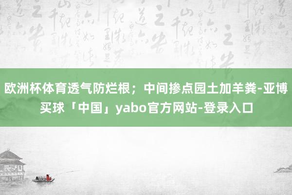 欧洲杯体育透气防烂根；中间掺点园土加羊粪-亚博买球「中国」yabo官方网站-登录入口
