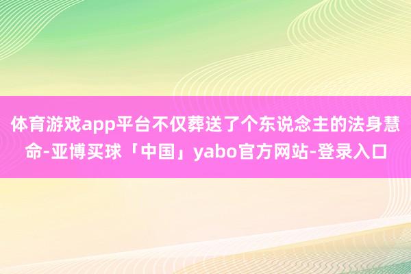 体育游戏app平台不仅葬送了个东说念主的法身慧命-亚博买球「中国」yabo官方网站-登录入口