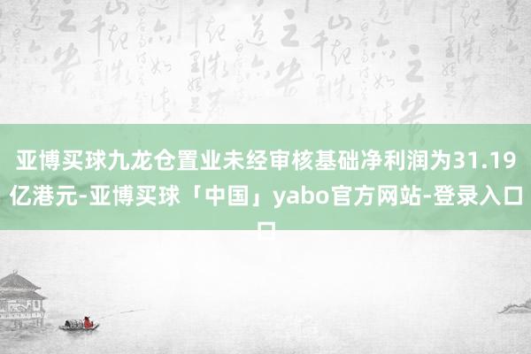 亚博买球九龙仓置业未经审核基础净利润为31.19亿港元-亚博买球「中国」yabo官方网站-登录入口