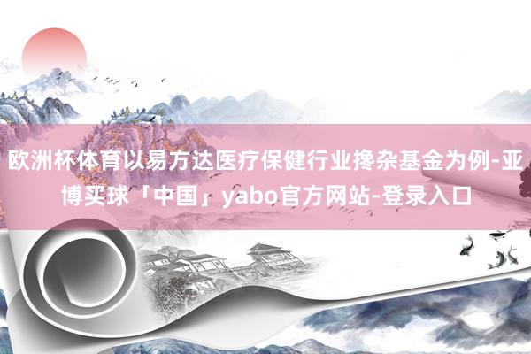 欧洲杯体育以易方达医疗保健行业搀杂基金为例-亚博买球「中国」yabo官方网站-登录入口