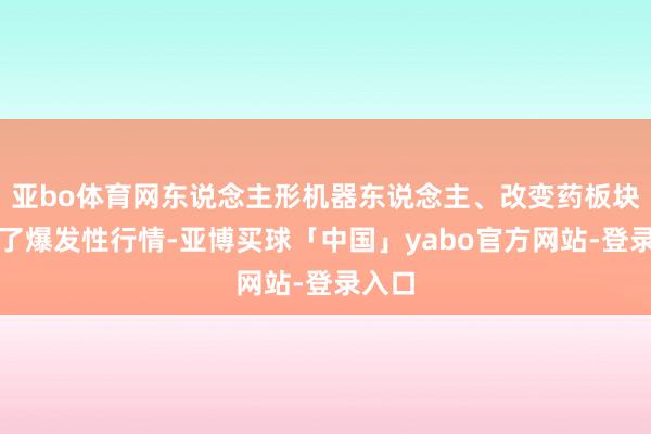 亚bo体育网东说念主形机器东说念主、改变药板块迎来了爆发性行情-亚博买球「中国」yabo官方网站-登录入口