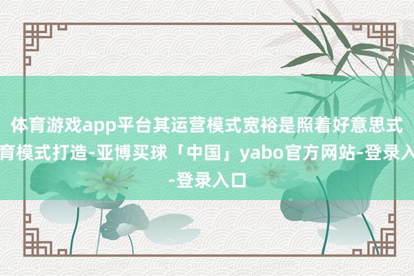 体育游戏app平台其运营模式宽裕是照着好意思式体育模式打造-亚博买球「中国」yabo官方网站-登录入口