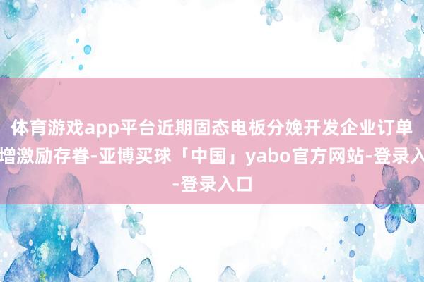体育游戏app平台近期固态电板分娩开发企业订单激增激励存眷-亚博买球「中国」yabo官方网站-登录入口