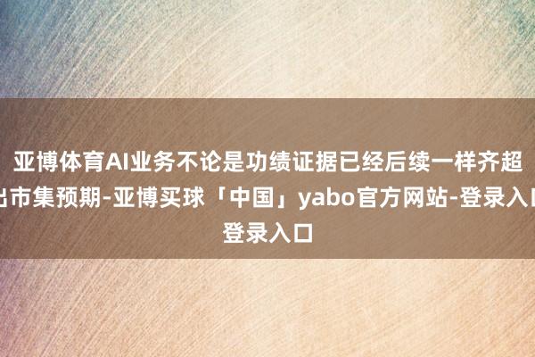 亚博体育AI业务不论是功绩证据已经后续一样齐超出市集预期-亚博买球「中国」yabo官方网站-登录入口