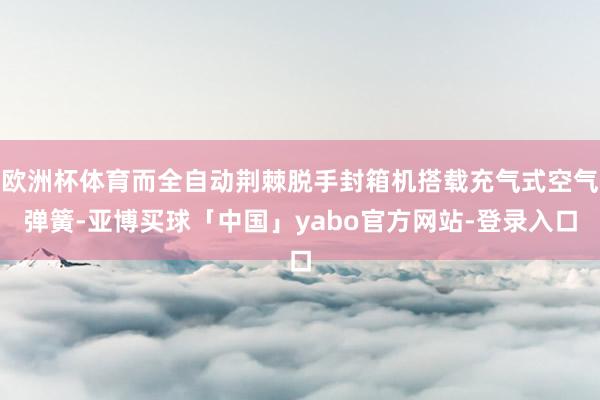 欧洲杯体育而全自动荆棘脱手封箱机搭载充气式空气弹簧-亚博买球「中国」yabo官方网站-登录入口