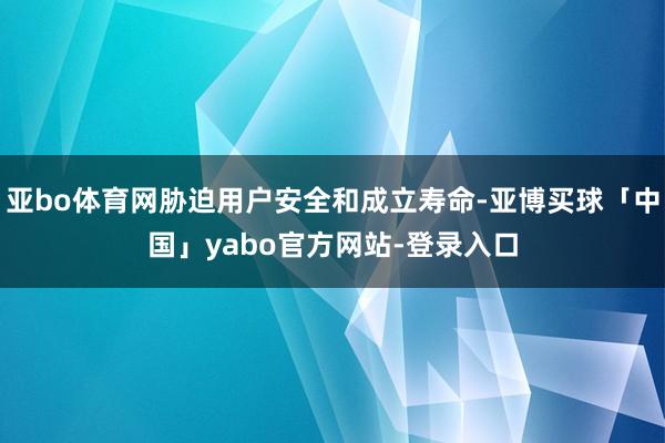 亚bo体育网胁迫用户安全和成立寿命-亚博买球「中国」yabo官方网站-登录入口