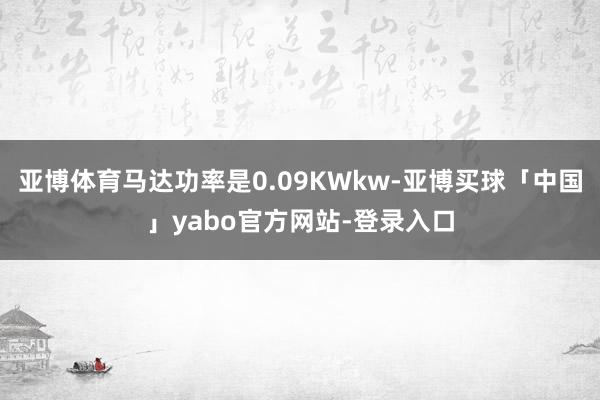 亚博体育马达功率是0.09KWkw-亚博买球「中国」yabo官方网站-登录入口