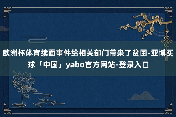 欧洲杯体育续面事件给相关部门带来了贫困-亚博买球「中国」yabo官方网站-登录入口