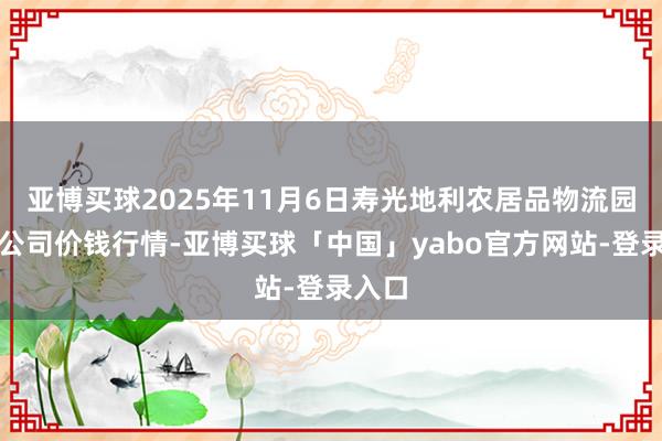 亚博买球2025年11月6日寿光地利农居品物流园有限公司价钱行情-亚博买球「中国」yabo官方网站-登录入口