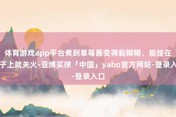 体育游戏app平台煮到草莓酱变得黏糊糊、能挂在勺子上就关火-亚博买球「中国」yabo官方网站-登录入口