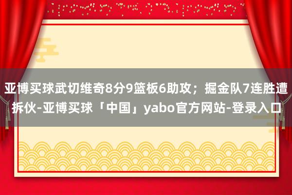 亚博买球武切维奇8分9篮板6助攻；掘金队7连胜遭拆伙-亚博买球「中国」yabo官方网站-登录入口