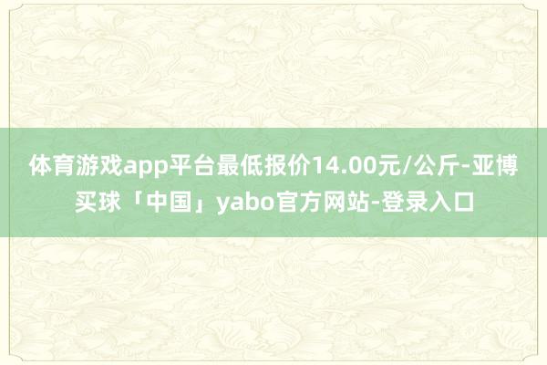 体育游戏app平台最低报价14.00元/公斤-亚博买球「中国」yabo官方网站-登录入口