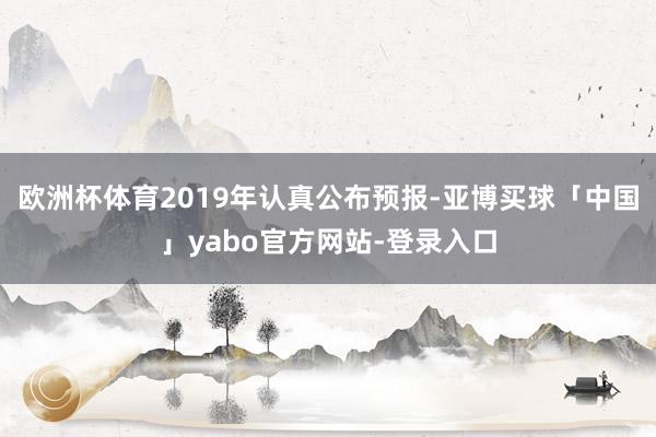 欧洲杯体育2019年认真公布预报-亚博买球「中国」yabo官方网站-登录入口