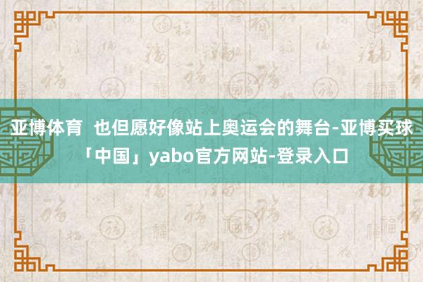 亚博体育 也但愿好像站上奥运会的舞台-亚博买球「中国」yabo官方网站-登录入口