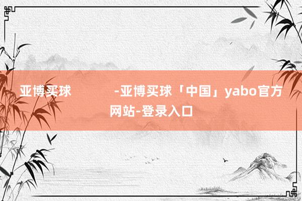 亚博买球            -亚博买球「中国」yabo官方网站-登录入口