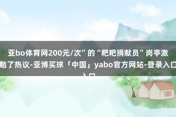 亚bo体育网200元/次”的“粑粑捐献员”岗亭激勉了热议-亚博买球「中国」yabo官方网站-登录入口