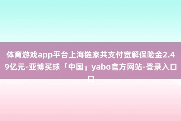 体育游戏app平台上海链家共支付宽解保险金2.49亿元-亚博买球「中国」yabo官方网站-登录入口