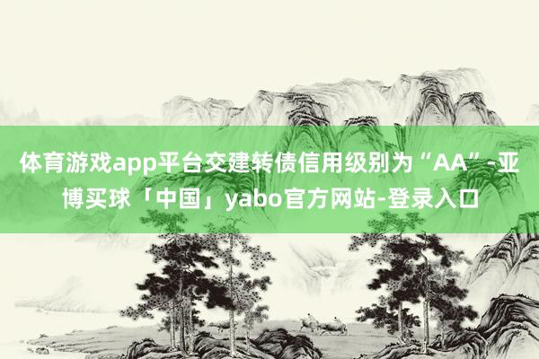 体育游戏app平台交建转债信用级别为“AA”-亚博买球「中国」yabo官方网站-登录入口