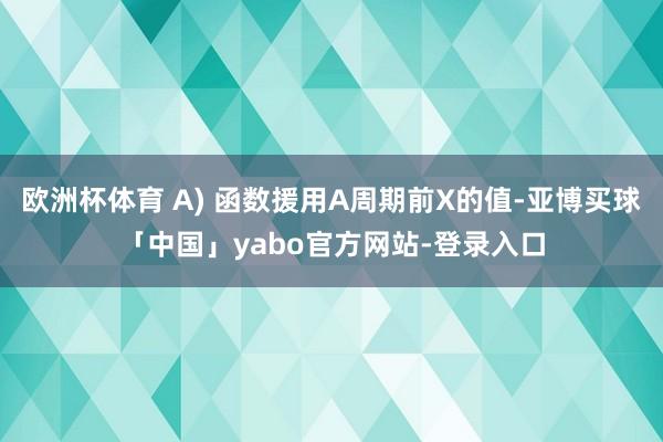 欧洲杯体育 A) 函数援用A周期前X的值-亚博买球「中国」yabo官方网站-登录入口