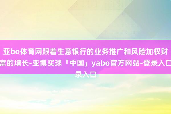 亚bo体育网跟着生意银行的业务推广和风险加权财富的增长-亚博买球「中国」yabo官方网站-登录入口