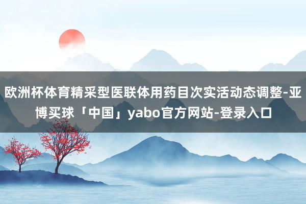 欧洲杯体育精采型医联体用药目次实活动态调整-亚博买球「中国」yabo官方网站-登录入口