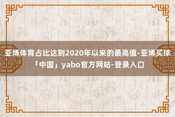 亚博体育占比达到2020年以来的最高值-亚博买球「中国」yabo官方网站-登录入口