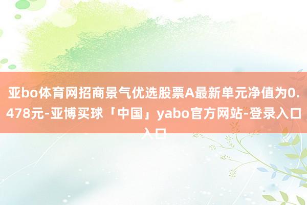 亚bo体育网招商景气优选股票A最新单元净值为0.478元-亚博买球「中国」yabo官方网站-登录入口
