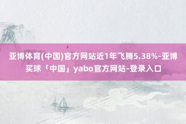 亚博体育(中国)官方网站近1年飞腾5.38%-亚博买球「中国」yabo官方网站-登录入口