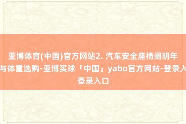 亚博体育(中国)官方网站2. 汽车安全座椅阐明年纪与体重选购-亚博买球「中国」yabo官方网站-登录入口