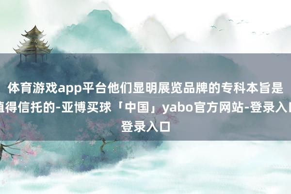 体育游戏app平台他们显明展览品牌的专科本旨是值得信托的-亚博买球「中国」yabo官方网站-登录入口