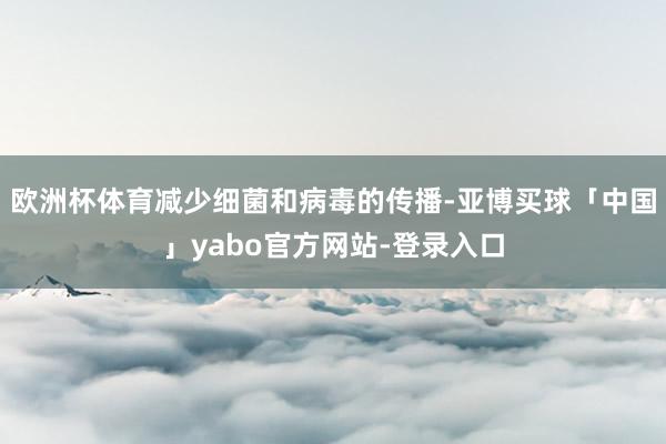 欧洲杯体育减少细菌和病毒的传播-亚博买球「中国」yabo官方网站-登录入口