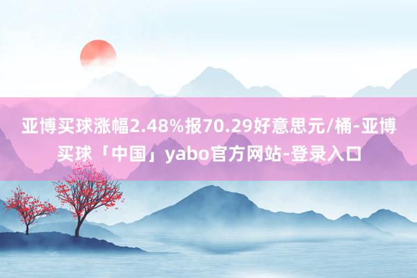 亚博买球涨幅2.48%报70.29好意思元/桶-亚博买球「中国」yabo官方网站-登录入口