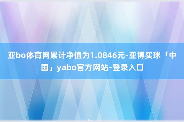 亚bo体育网累计净值为1.0846元-亚博买球「中国」yabo官方网站-登录入口