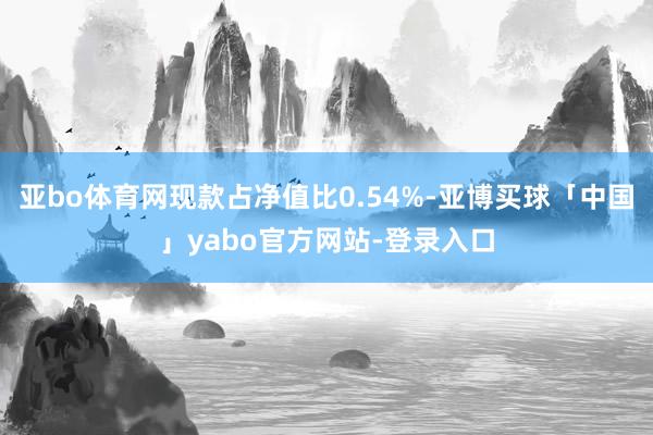 亚bo体育网现款占净值比0.54%-亚博买球「中国」yabo官方网站-登录入口