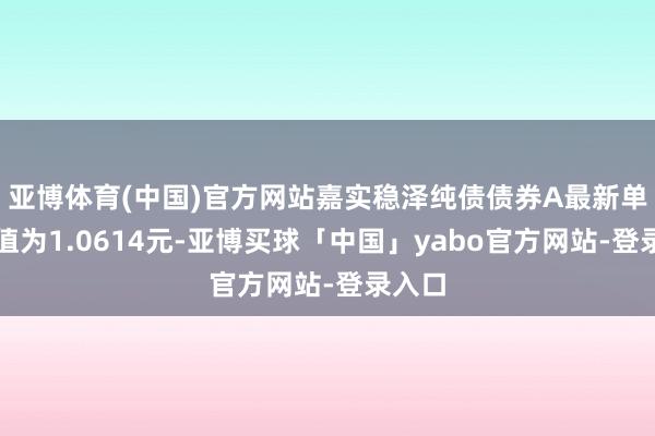亚博体育(中国)官方网站嘉实稳泽纯债债券A最新单元净值为1.0614元-亚博买球「中国」yabo官方网站-登录入口