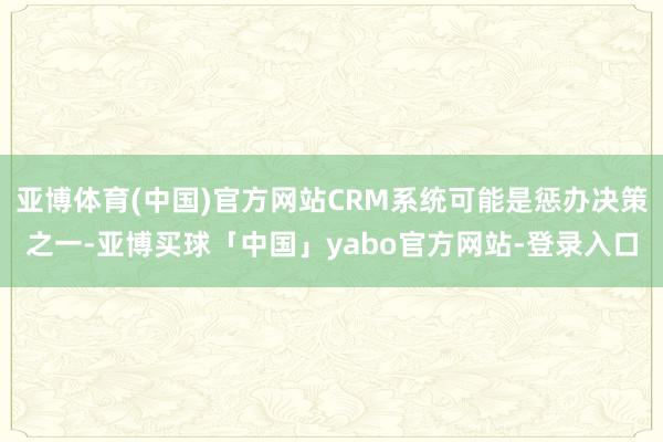 亚博体育(中国)官方网站CRM系统可能是惩办决策之一-亚博买球「中国」yabo官方网站-登录入口