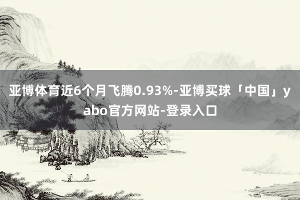 亚博体育近6个月飞腾0.93%-亚博买球「中国」yabo官方网站-登录入口