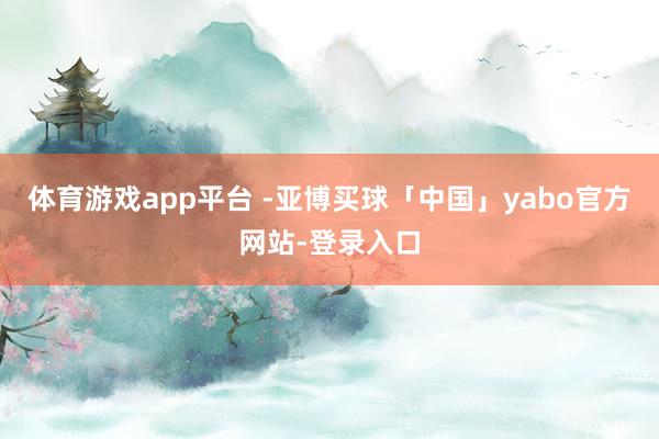 体育游戏app平台 -亚博买球「中国」yabo官方网站-登录入口