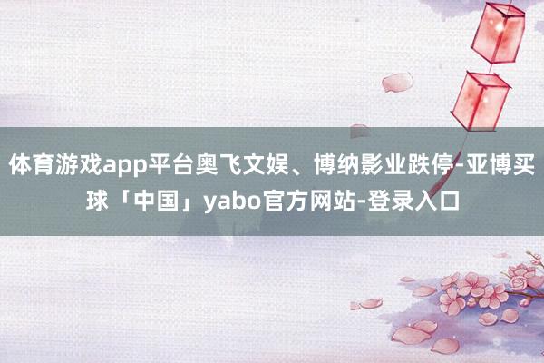 体育游戏app平台奥飞文娱、博纳影业跌停-亚博买球「中国」yabo官方网站-登录入口