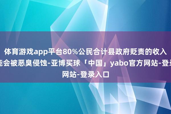 体育游戏app平台80%公民合计县政府贬责的收入很可能会被恶臭侵蚀-亚博买球「中国」yabo官方网站-登录入口