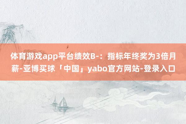 体育游戏app平台　　绩效B-：指标年终奖为3倍月薪-亚博买球「中国」yabo官方网站-登录入口