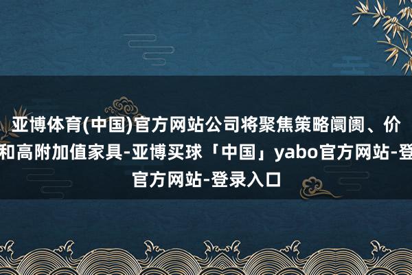亚博体育(中国)官方网站公司将聚焦策略阛阓、价值客户和高附加值家具-亚博买球「中国」yabo官方网站-登录入口
