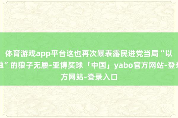 体育游戏app平台这也再次暴表露民进党当局“以武谋独”的狼子无餍-亚博买球「中国」yabo官方网站-登录入口