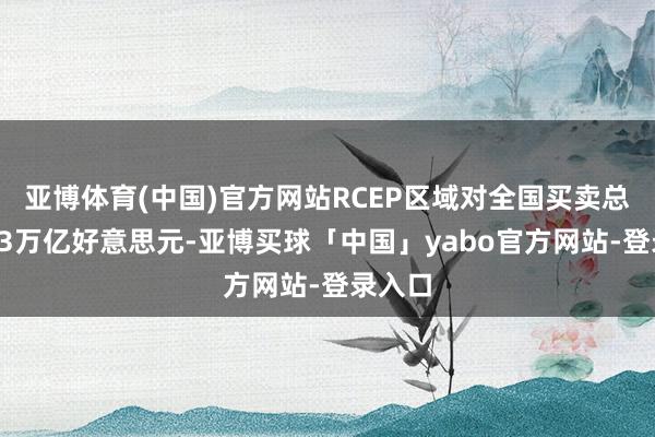 亚博体育(中国)官方网站RCEP区域对全国买卖总数为13万亿好意思元-亚博买球「中国」yabo官方网站-登录入口