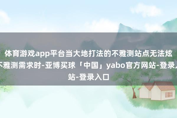 体育游戏app平台当大地打法的不雅测站点无法炫夸不雅测需求时-亚博买球「中国」yabo官方网站-登录入口