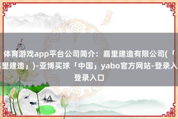 体育游戏app平台公司简介：嘉里建造有限公司(「嘉里建造」)-亚博买球「中国」yabo官方网站-登录入口