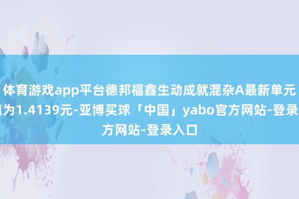 体育游戏app平台德邦福鑫生动成就混杂A最新单元净值为1.4139元-亚博买球「中国」yabo官方网站-登录入口