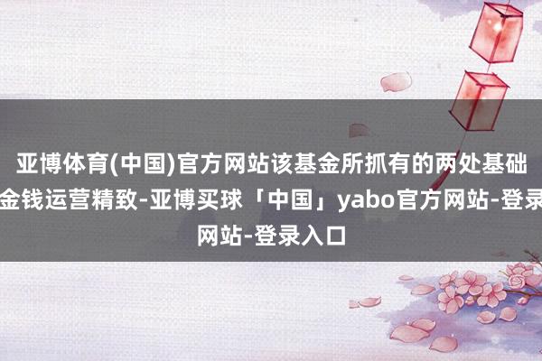 亚博体育(中国)官方网站该基金所抓有的两处基础次第金钱运营精致-亚博买球「中国」yabo官方网站-登录入口