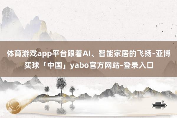 体育游戏app平台跟着AI、智能家居的飞扬-亚博买球「中国」yabo官方网站-登录入口