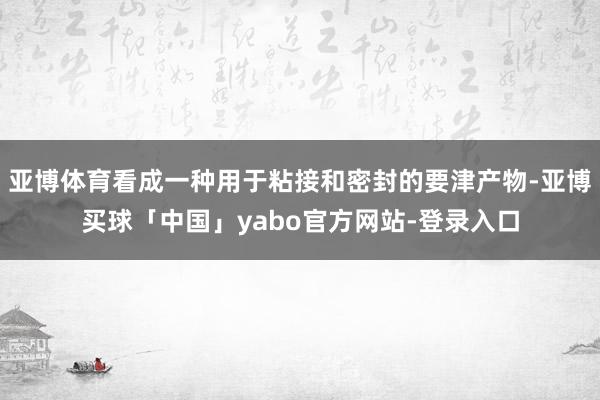 亚博体育看成一种用于粘接和密封的要津产物-亚博买球「中国」yabo官方网站-登录入口